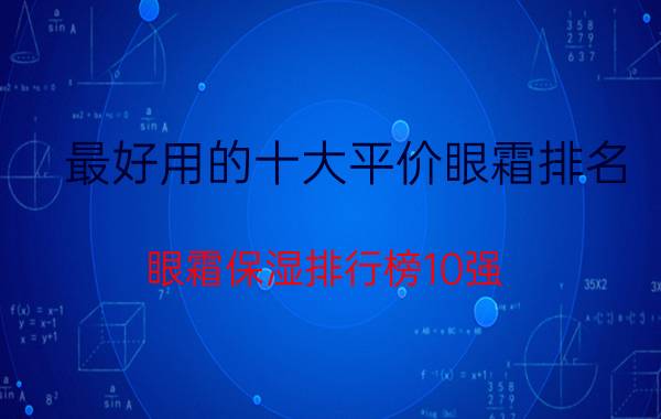 最好用的十大平价眼霜排名（眼霜保湿排行榜10强：美体小铺子维E眼霜第3 第1高性价比）